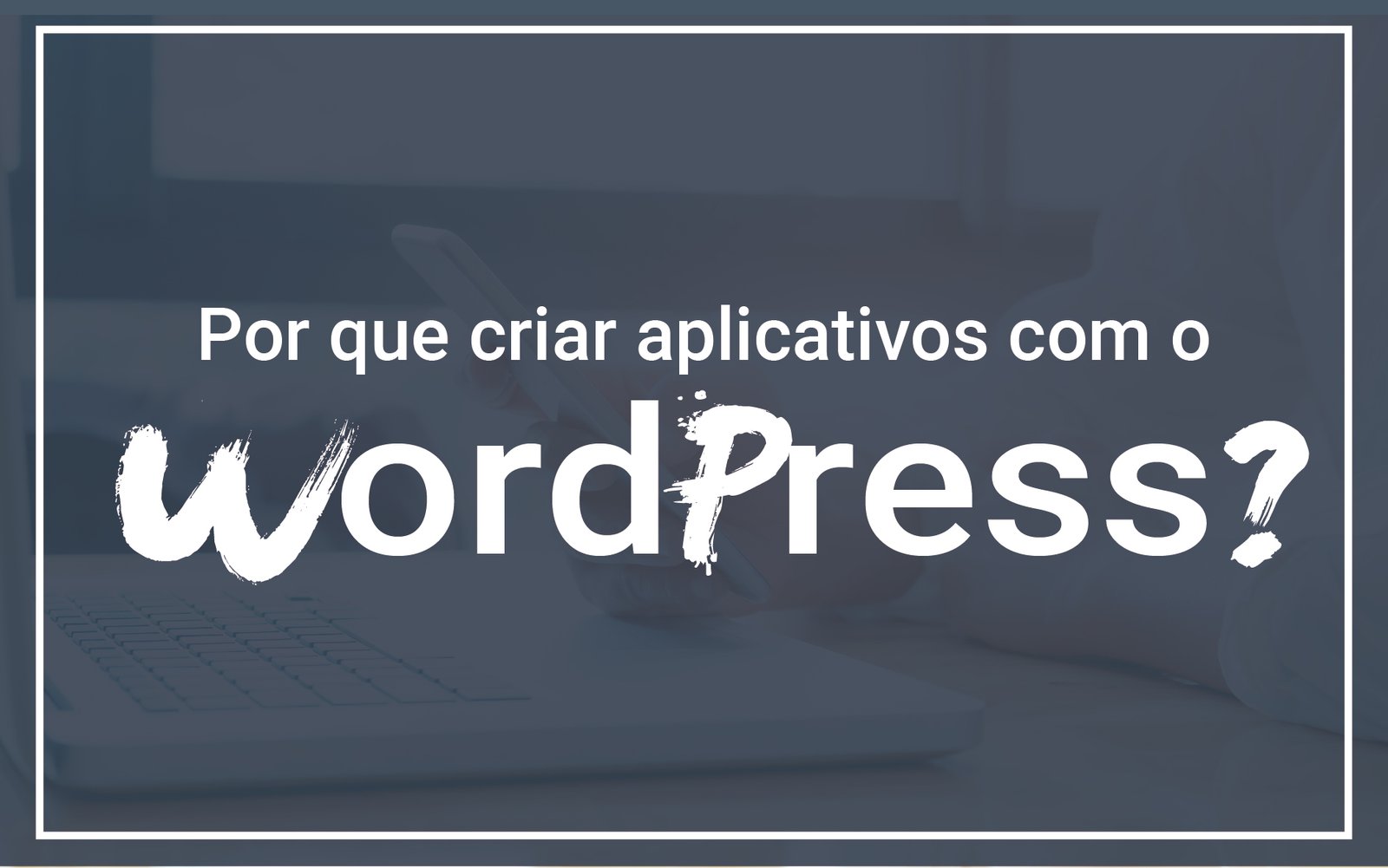 Aplicativo com o WordPress? por que utilizar o CMS?