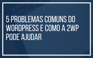5 Problemas Comuns do WordPress e Como a 2wp Pode Ajudar